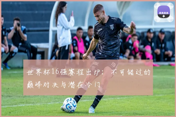 世界杯16强赛程出炉：不可错过的巅峰对决与潜在冷门