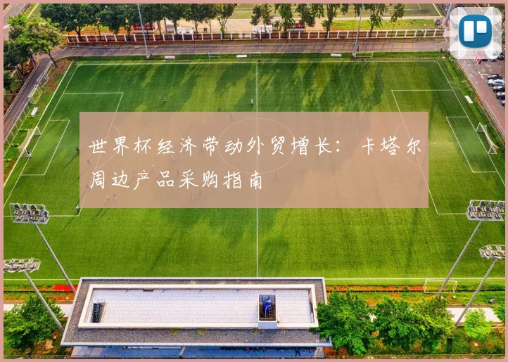 世界杯经济带动外贸增长:卡塔尔周边产品采购指南