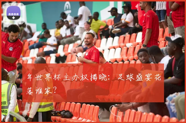 年世界杯主办权揭晓：足球盛宴花落谁家？