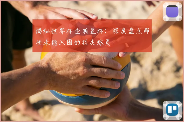 揭秘世界杯全明星杯：深度盘点那些未能入围的顶尖球员