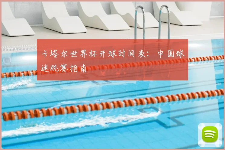 卡塔尔世界杯开球时间表：中国球迷观赛指南