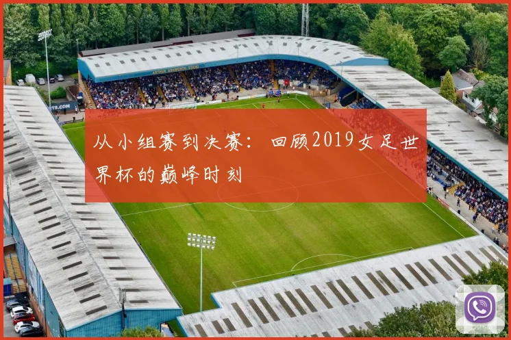 从小组赛到决赛：回顾2019女足世界杯的巅峰时刻