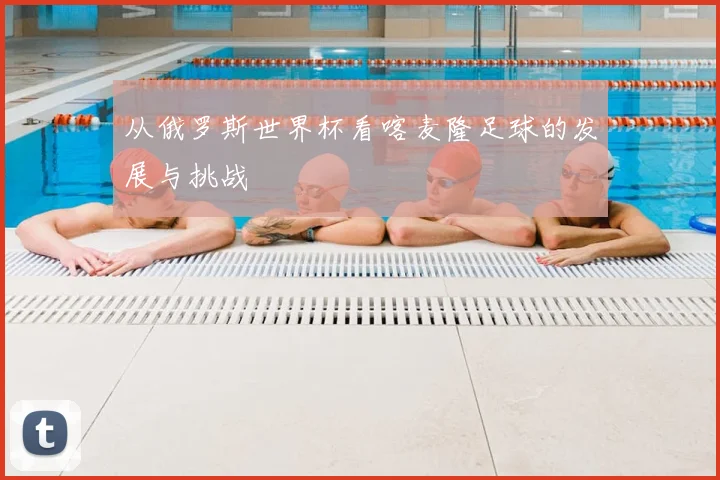 从俄罗斯世界杯看喀麦隆足球的发展与挑战