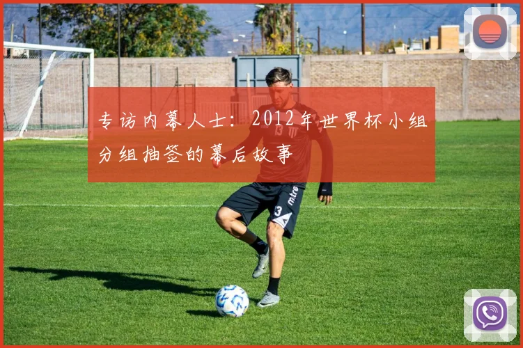 专访内幕人士：2012年世界杯小组分组抽签的幕后故事
