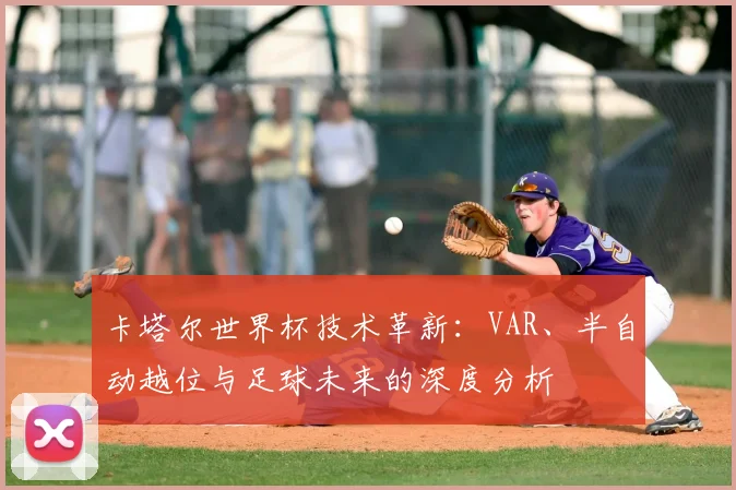 卡塔尔世界杯技术革新：VAR、半自动越位与足球未来的深度分析
