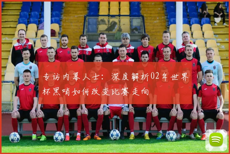 专访内幕人士：深度解析02年世界杯黑哨如何改变比赛走向