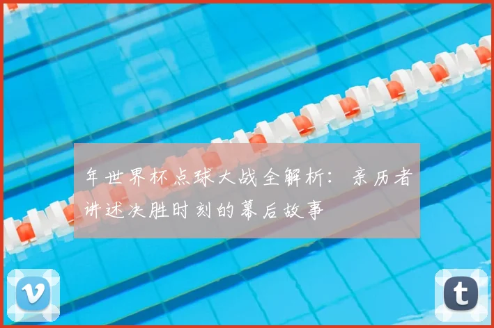 年世界杯点球大战全解析：亲历者讲述决胜时刻的幕后故事