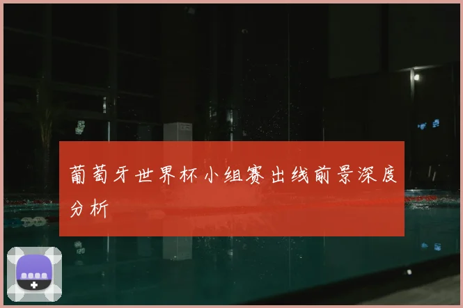葡萄牙世界杯小组赛出线前景深度分析