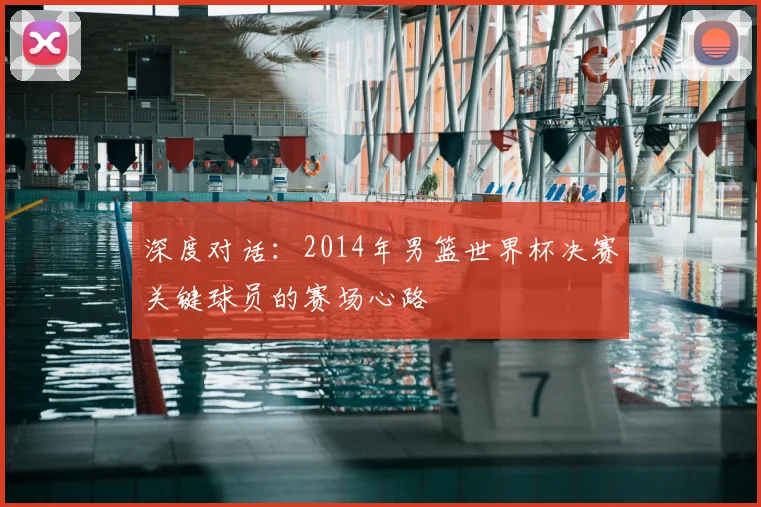 深度对话：2014年男篮世界杯决赛关键球员的赛场心路