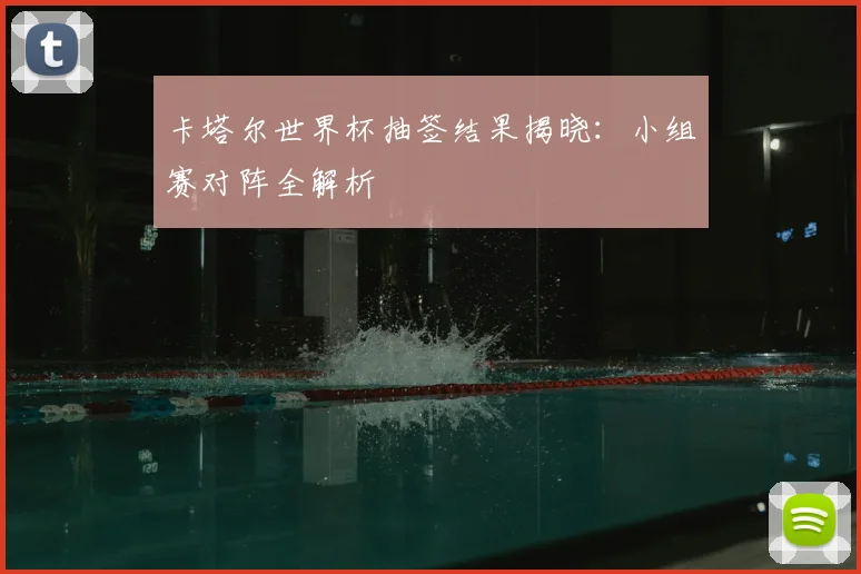 卡塔尔世界杯抽签结果揭晓：小组赛对阵全解析