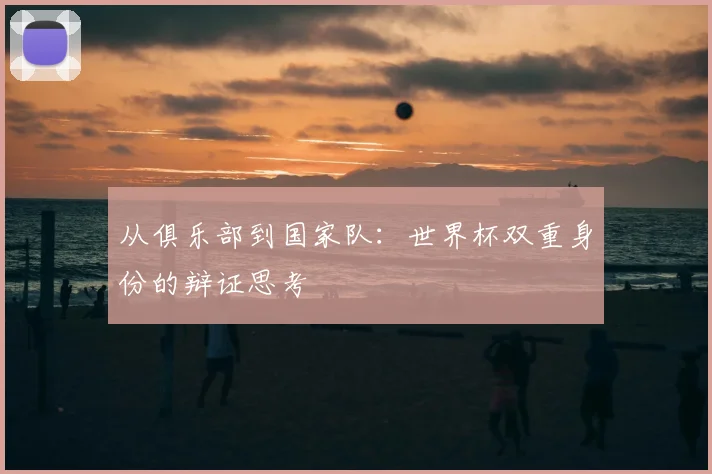 从俱乐部到国家队：世界杯双重身份的辩证思考