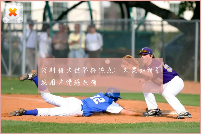 万科借力世界杯热点:文案如何引发用户情感共鸣