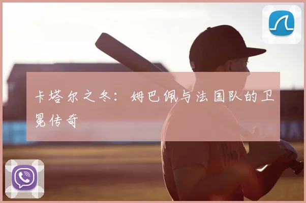 卡塔尔之冬：姆巴佩与法国队的卫冕传奇