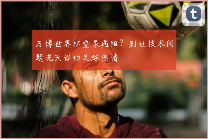万博世界杯登录遇阻?别让技术问题浇灭你的足球热情