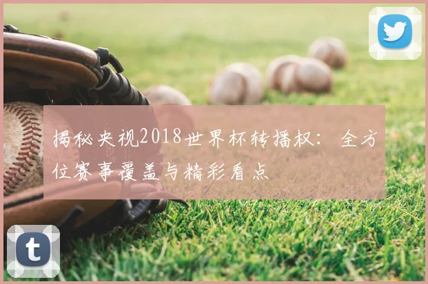揭秘央视2018世界杯转播权:全方位赛事覆盖与精彩看点