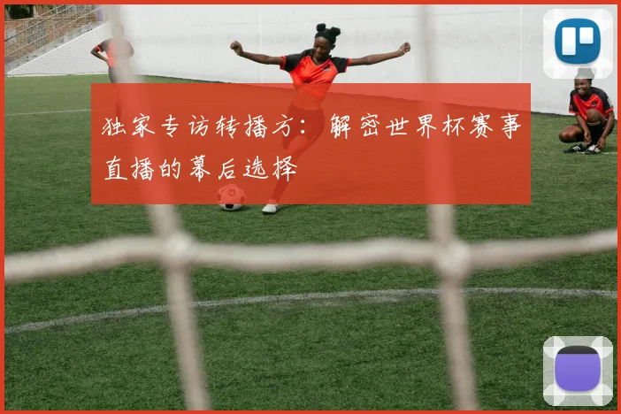 独家专访转播方：解密世界杯赛事直播的幕后选择