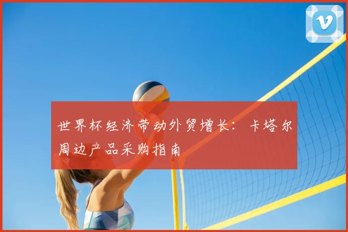 世界杯经济带动外贸增长：卡塔尔周边产品采购指南