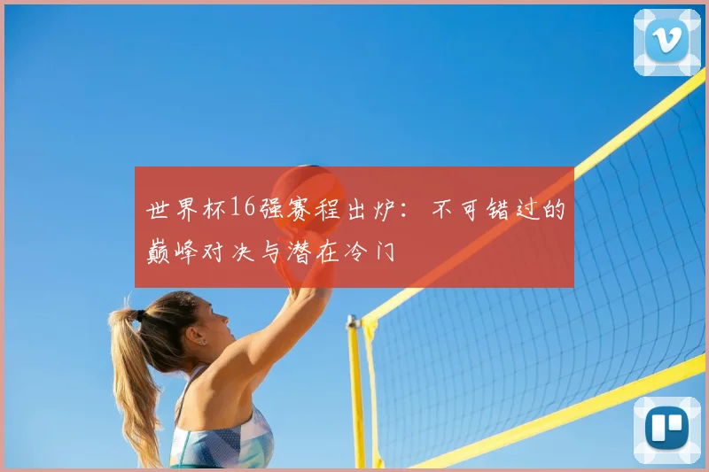 世界杯16强赛程出炉：不可错过的巅峰对决与潜在冷门