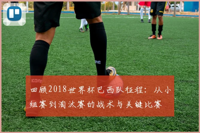 回顾2018世界杯巴西队征程：从小组赛到淘汰赛的战术与关键比赛