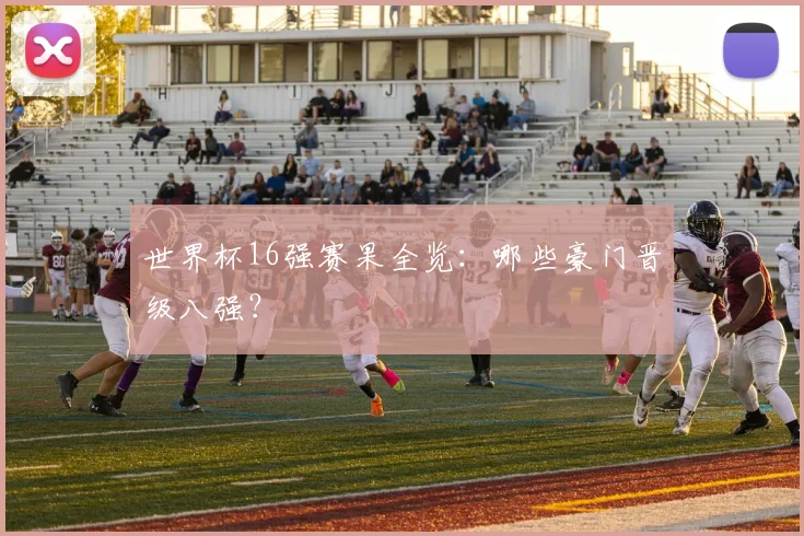 世界杯16强赛果全览：哪些豪门晋级八强？