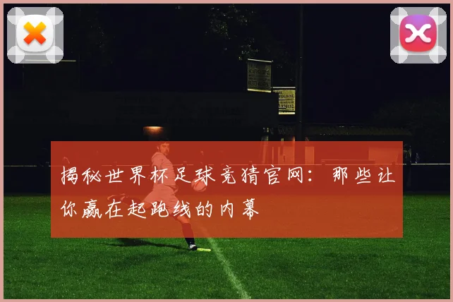 揭秘世界杯足球竞猜官网：那些让你赢在起跑线的内幕