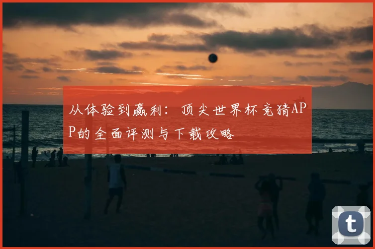 从体验到赢利：顶尖世界杯竞猜APP的全面评测与下载攻略