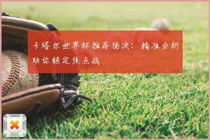 卡塔尔世界杯推荐场次：精准分析助你锁定焦点战