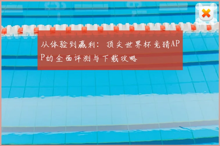 从体验到赢利：顶尖世界杯竞猜APP的全面评测与下载攻略