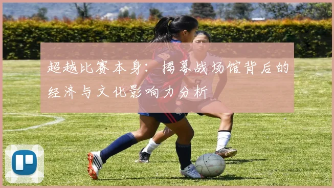 超越比赛本身：揭幕战场馆背后的经济与文化影响力分析