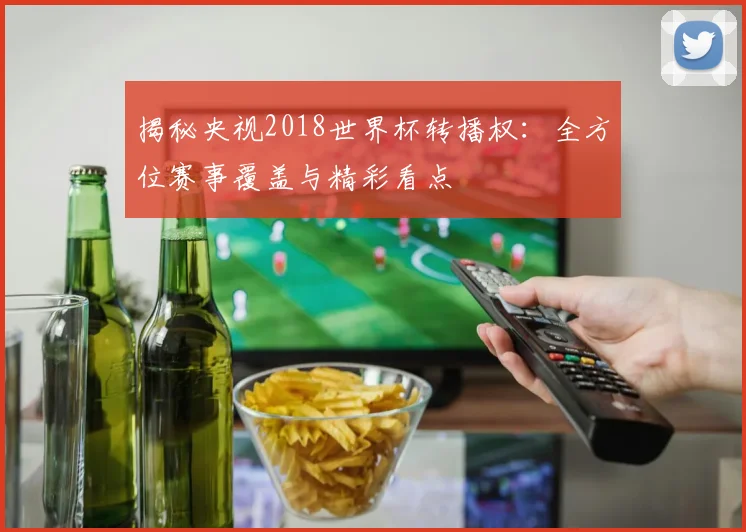 揭秘央视2018世界杯转播权:全方位赛事覆盖与精彩看点