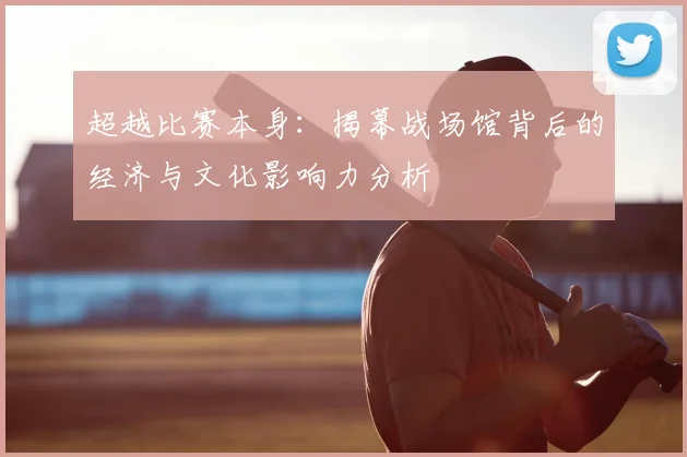 超越比赛本身:揭幕战场馆背后的经济与文化影响力分析