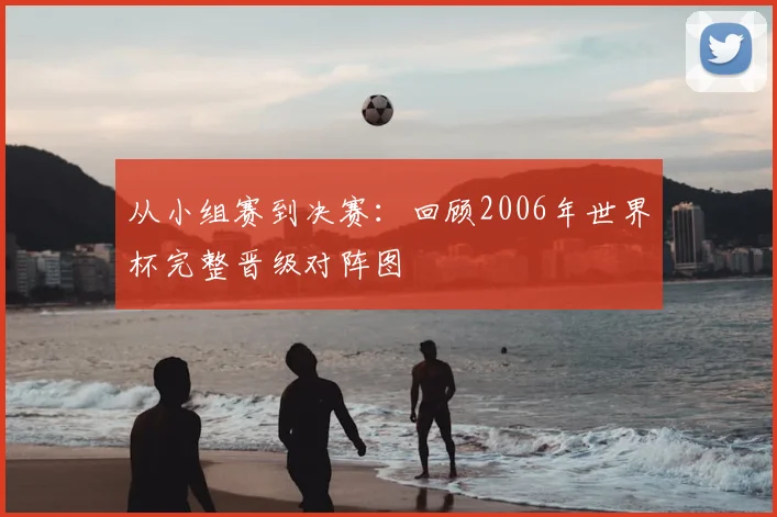 从小组赛到决赛：回顾2006年世界杯完整晋级对阵图