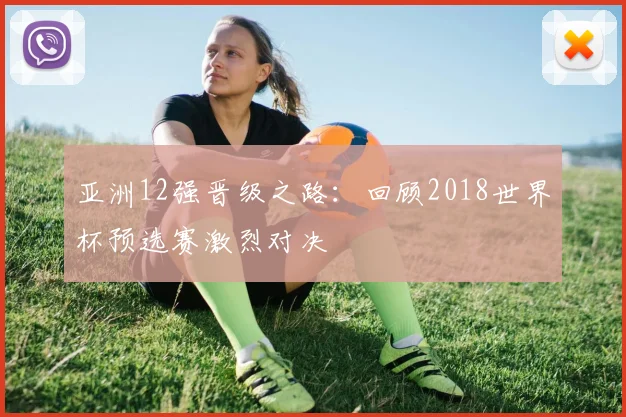 亚洲12强晋级之路:回顾2018世界杯预选赛激烈对决