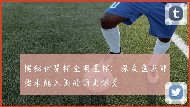 揭秘世界杯全明星杯：深度盘点那些未能入围的顶尖球员