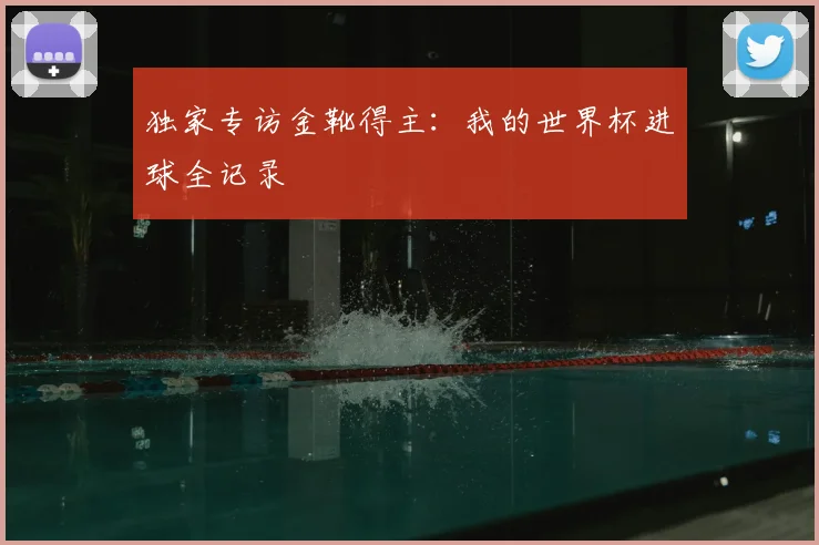 独家专访金靴得主：我的世界杯进球全记录