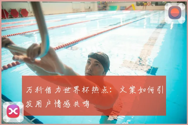 万科借力世界杯热点：文案如何引发用户情感共鸣