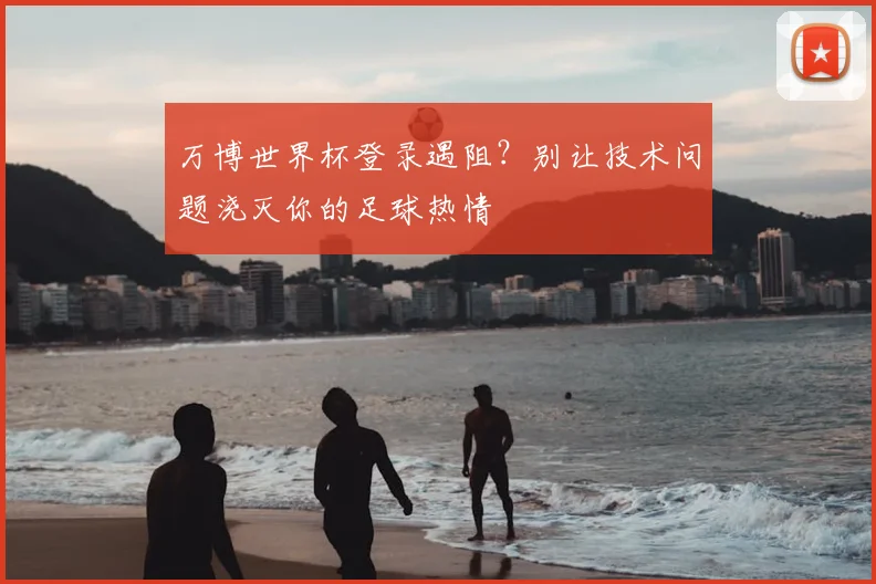 万博世界杯登录遇阻？别让技术问题浇灭你的足球热情
