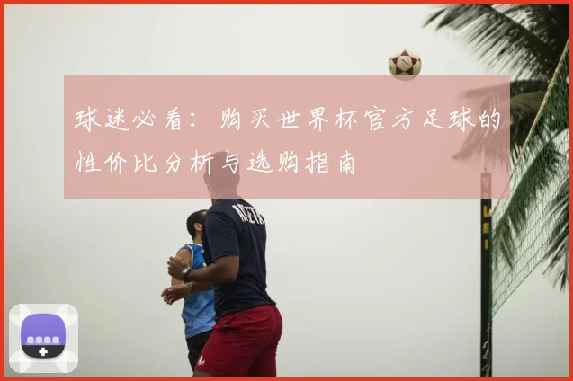 球迷必看：购买世界杯官方足球的性价比分析与选购指南