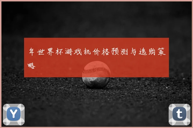 年世界杯游戏机价格预测与选购策略