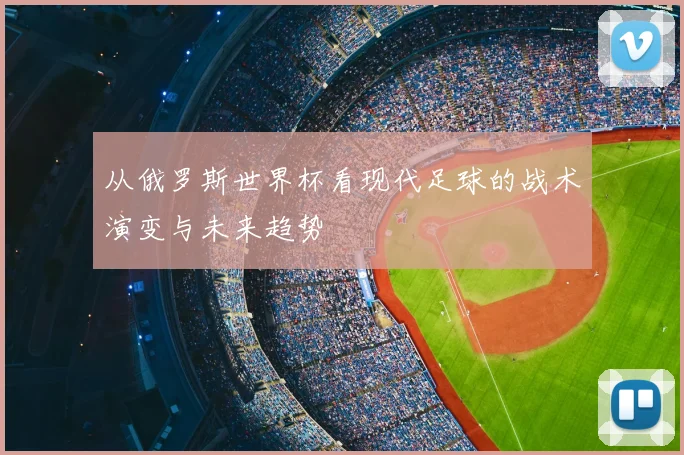 从俄罗斯世界杯看现代足球的战术演变与未来趋势