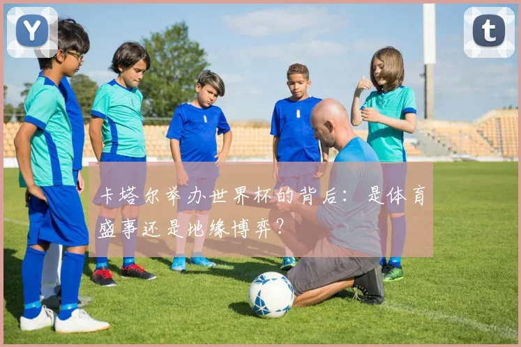 卡塔尔举办世界杯的背后:是体育盛事还是地缘博弈?