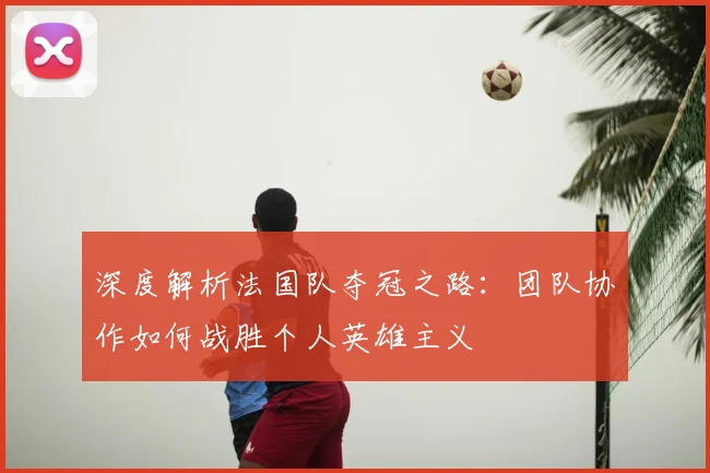 深度解析法国队夺冠之路：团队协作如何战胜个人英雄主义
