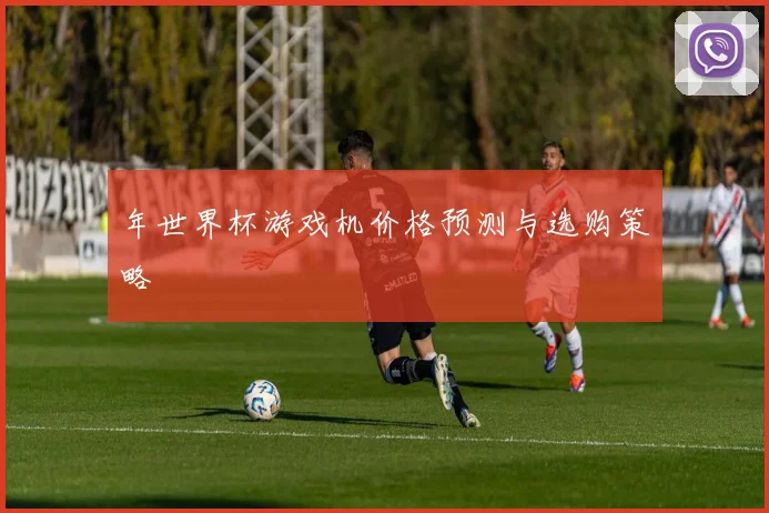 年世界杯游戏机价格预测与选购策略