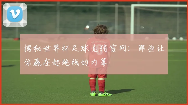 揭秘世界杯足球竞猜官网：那些让你赢在起跑线的内幕
