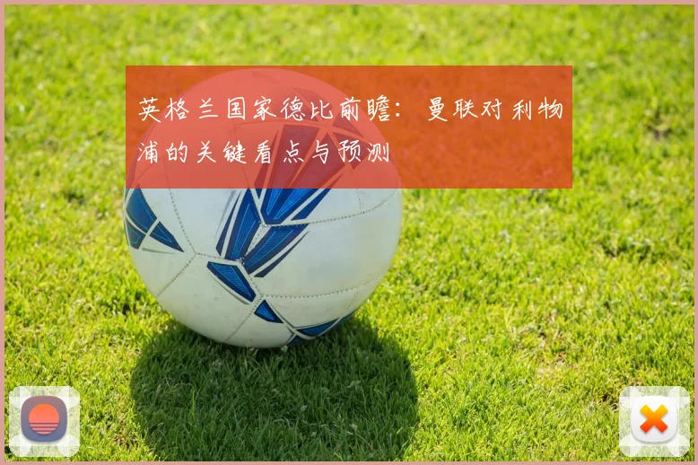 英格兰国家德比前瞻：曼联对利物浦的关键看点与预测
