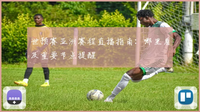 世预赛亚洲赛程直播指南：哪里看及重要节点提醒