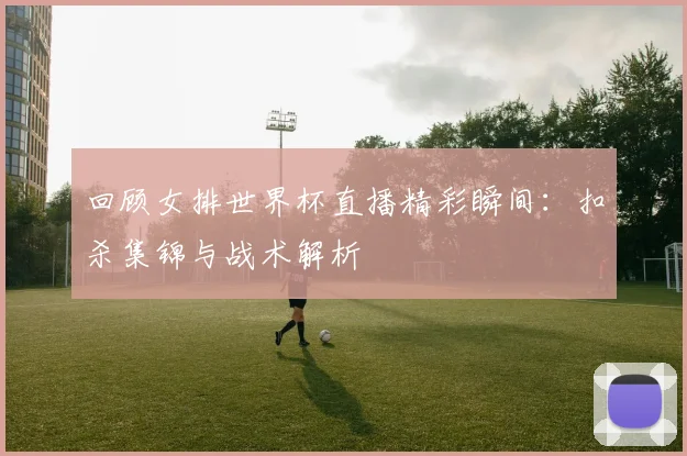 回顾女排世界杯直播精彩瞬间：扣杀集锦与战术解析