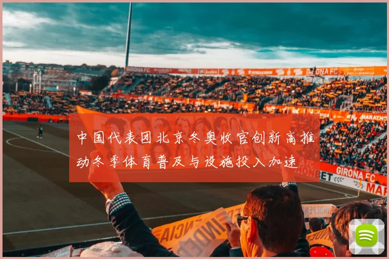 中国代表团北京冬奥收官创新高推动冬季体育普及与设施投入加速