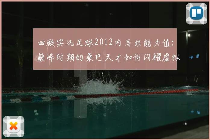 回顾实况足球2012内马尔能力值：巅峰时期的桑巴天才如何闪耀虚拟绿茵场