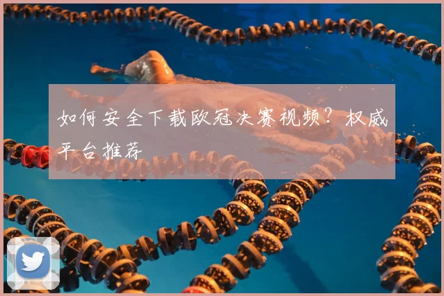 如何安全下载欧冠决赛视频?权威平台推荐
